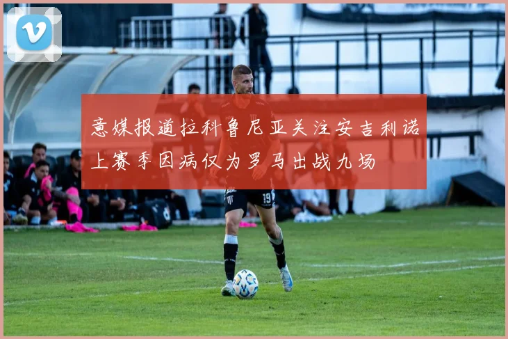 意媒报道拉科鲁尼亚关注安吉利诺上赛季因病仅为罗马出战九场
