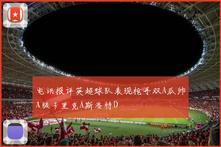 电讯报评英超球队表现枪手双A瓜帅A级卡里克A斯洛特D
