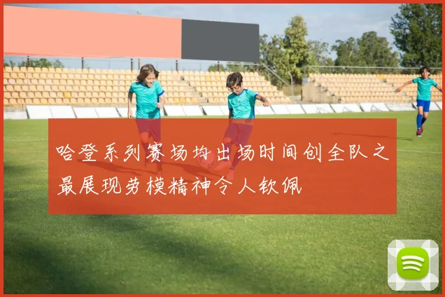 哈登系列赛场均出场时间创全队之最展现劳模精神令人钦佩