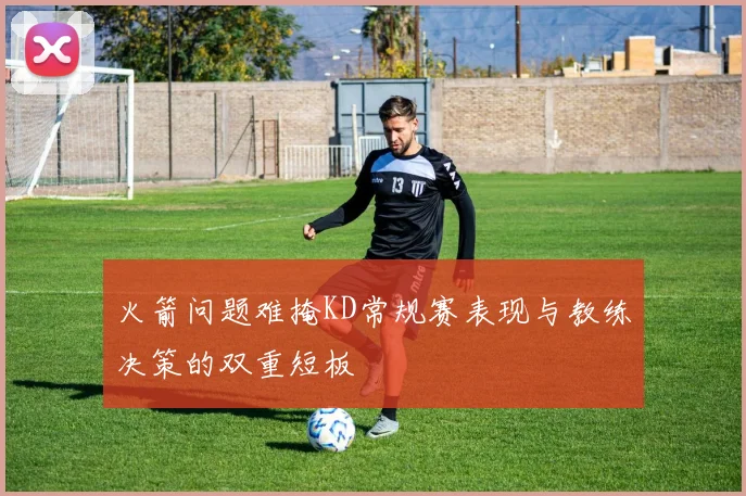 火箭问题难掩KD常规赛表现与教练决策的双重短板