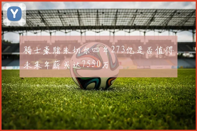 骑士豪赌米切尔四年273亿是否值得未来年薪或达7550万