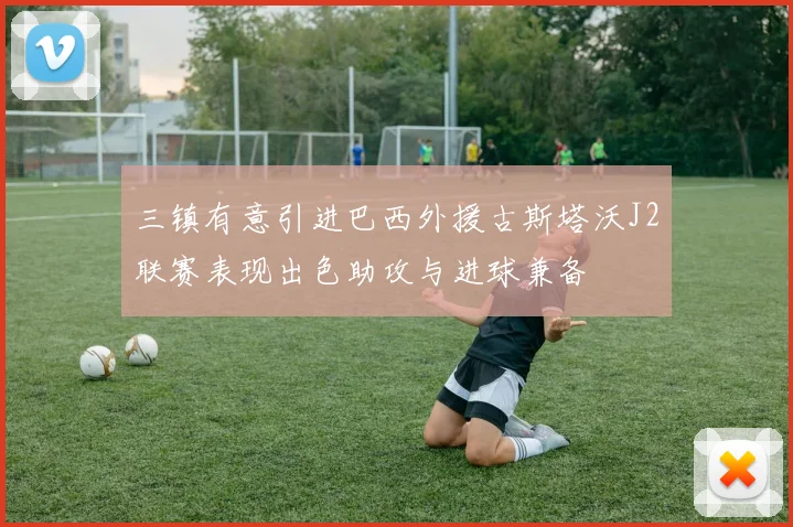 三镇有意引进巴西外援古斯塔沃J2联赛表现出色助攻与进球兼备
