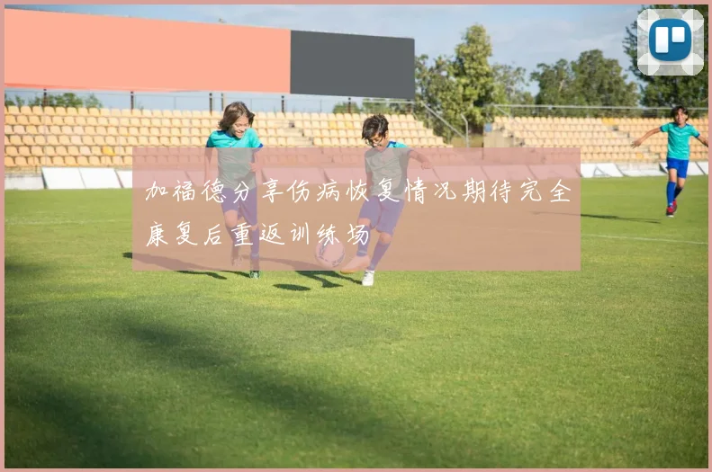 加福德分享伤病恢复情况期待完全康复后重返训练场