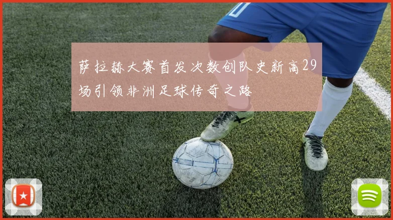 萨拉赫大赛首发次数创队史新高29场引领非洲足球传奇之路