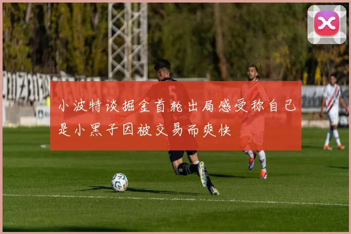 小波特谈掘金首轮出局感受称自己是小黑子因被交易而爽快
