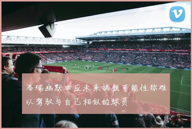 洛瑞幽默回应未来执教可能性称难以驾驭与自己相似的球员