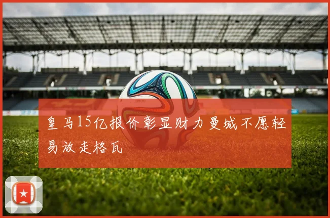 皇马15亿报价彰显财力曼城不愿轻易放走格瓦