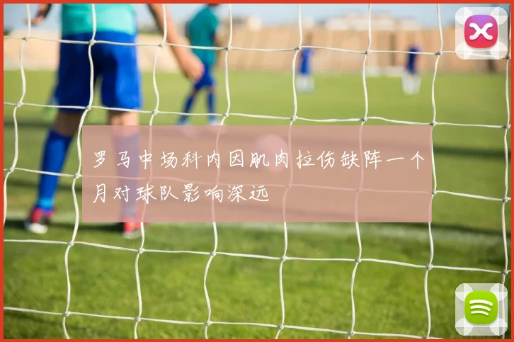 罗马中场科内因肌肉拉伤缺阵一个月对球队影响深远