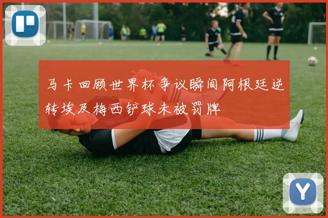 马卡回顾世界杯争议瞬间阿根廷逆转埃及梅西铲球未被罚牌