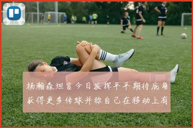 杨瀚森坦言今日发挥平平期待底角获得更多传球并称自己在移动上有所进步