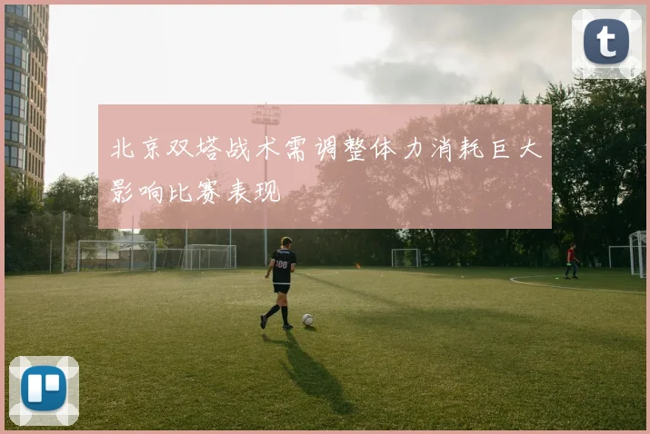 北京双塔战术需调整体力消耗巨大影响比赛表现