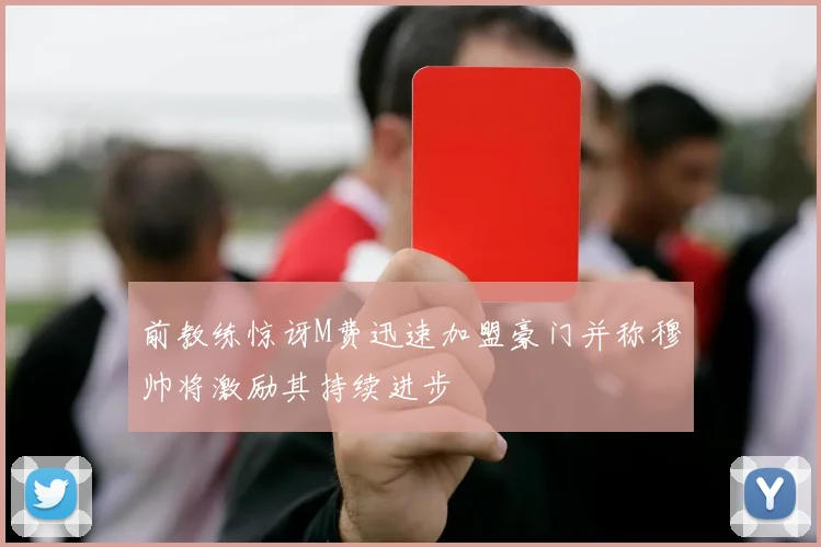 前教练惊讶M费迅速加盟豪门并称穆帅将激励其持续进步