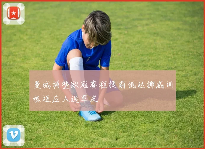曼城调整欧冠赛程提前抵达挪威训练适应人造草皮