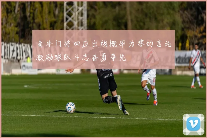 南非门将回应出线概率为零的言论激励球队斗志奋勇争先