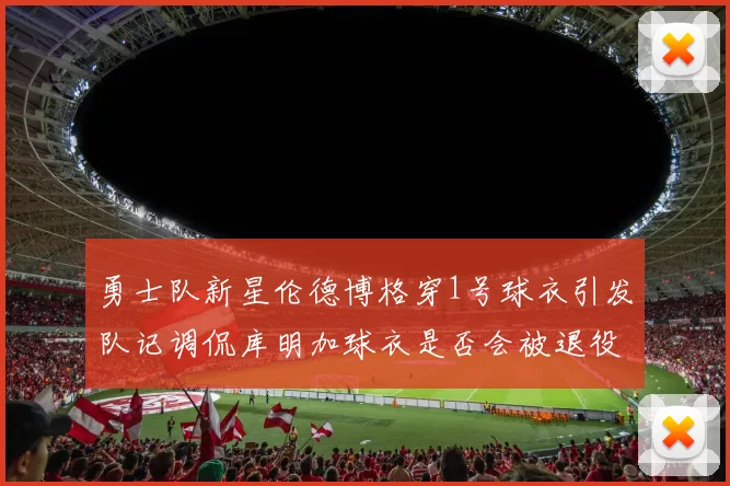 勇士队新星伦德博格穿1号球衣引发队记调侃库明加球衣是否会被退役