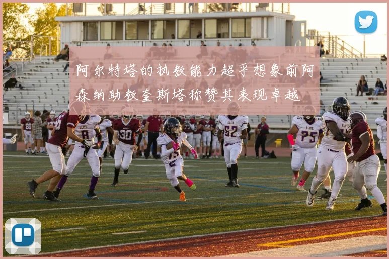 阿尔特塔的执教能力超乎想象前阿森纳助教奎斯塔称赞其表现卓越