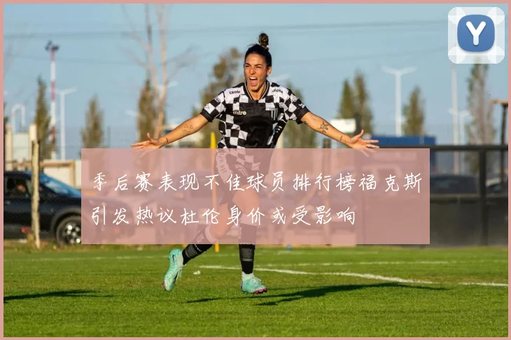 季后赛表现不佳球员排行榜福克斯引发热议杜伦身价或受影响