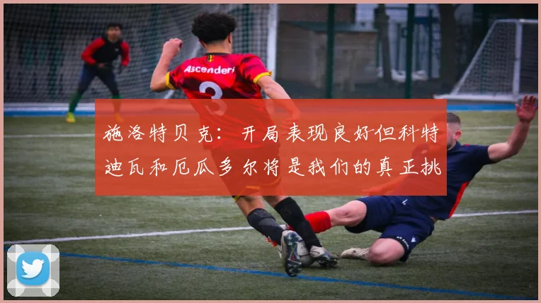 施洛特贝克：开局表现良好但科特迪瓦和厄瓜多尔将是我们的真正挑战