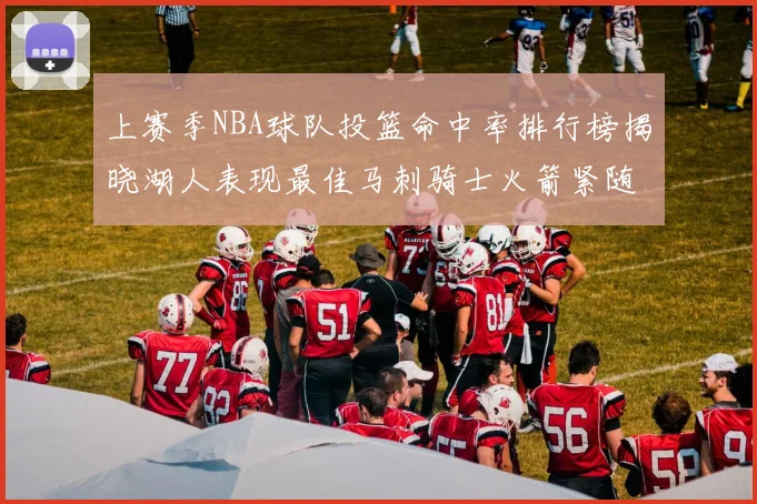 上赛季NBA球队投篮命中率排行榜揭晓湖人表现最佳马刺骑士火箭紧随其后
