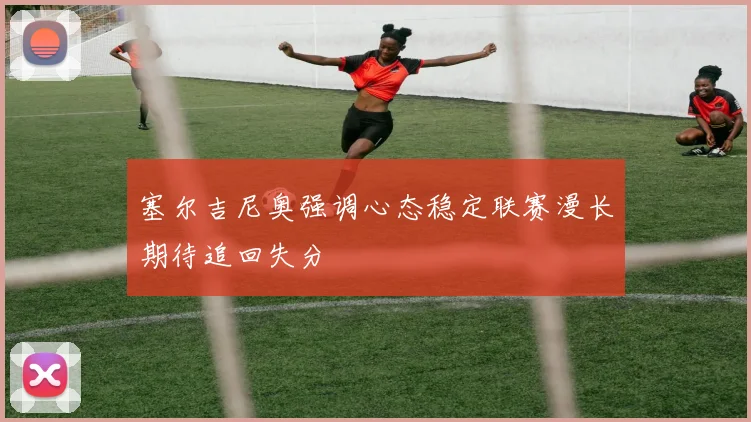 塞尔吉尼奥强调心态稳定联赛漫长期待追回失分