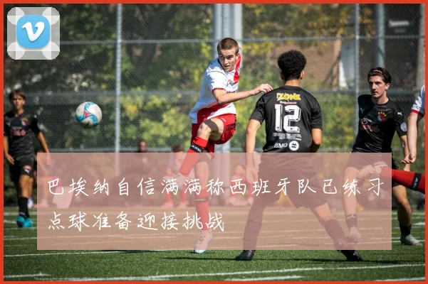 巴埃纳自信满满称西班牙队已练习点球准备迎接挑战