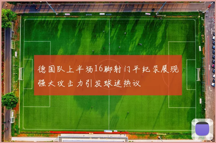 德国队上半场16脚射门平纪录展现强大攻击力引发球迷热议