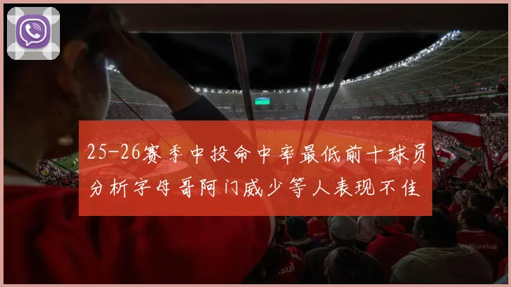 25-26赛季中投命中率最低前十球员分析字母哥阿门威少等人表现不佳