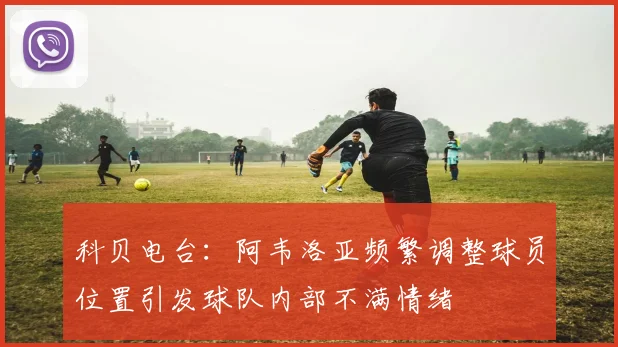 科贝电台：阿韦洛亚频繁调整球员位置引发球队内部不满情绪