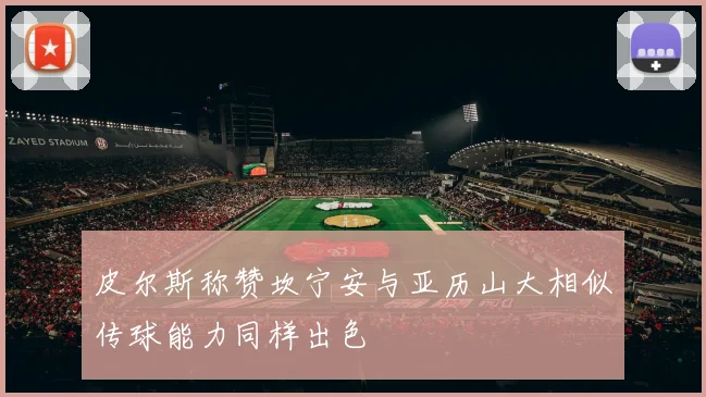 皮尔斯称赞坎宁安与亚历山大相似传球能力同样出色