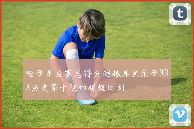 哈登季后赛总得分超越库里荣登NBA历史第十位的辉煌时刻