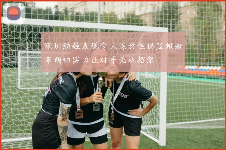 深圳顽强表现令人惊讶但仍显稚嫩布朗的实力让对手无从招架